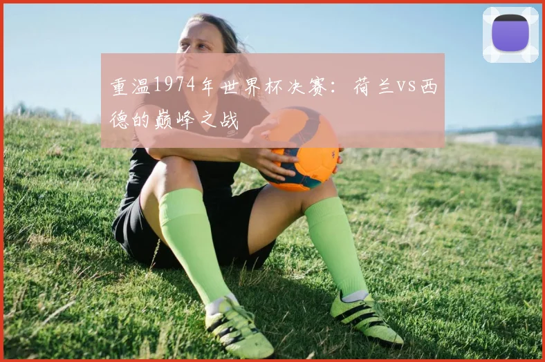 重温1974年世界杯决赛：荷兰vs西德的巅峰之战