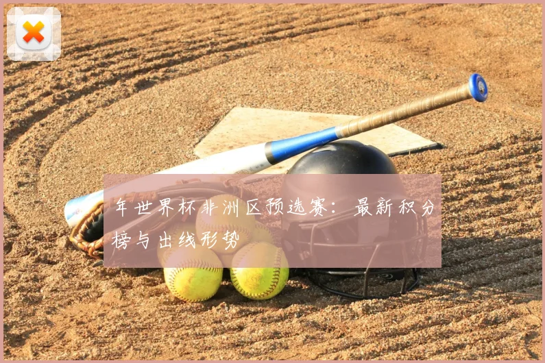 年世界杯非洲区预选赛:最新积分榜与出线形势