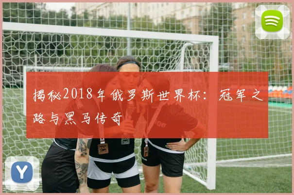 揭秘2018年俄罗斯世界杯：冠军之路与黑马传奇