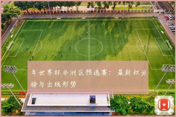 年世界杯非洲区预选赛:最新积分榜与出线形势